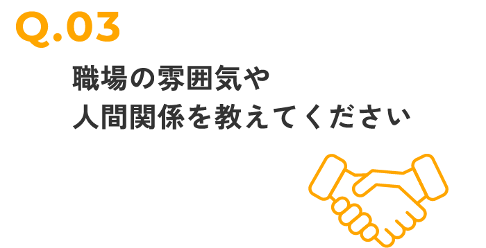 職場の雰囲気や
人間関係を教えてください